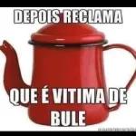 DEPOIS RECLAMA QUE É VITIMA DE BULE