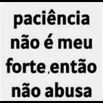 paciência não é meu forte, então não abusa