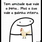 Tem amizade que vale a pena... Mas a sua vale a galinha inteira.