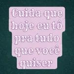Cuida que hoje eu tô pra tudo que você quiser
