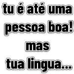 tu é até uma pessoa boa! mas tua lingua...
