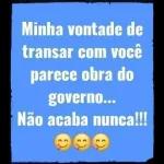 Minha vontade de transar com você parece obra do governo... Não acaba nunca!!! 