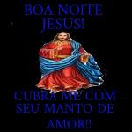 BOA NOITE JESUS!  CUBRA ME COM SEU MANTO DE AMOR!