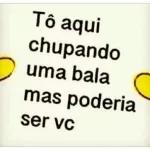 Tô aqui chupando uma bala mas poderia ser vc