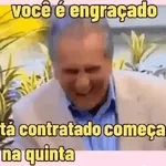 você é engraçado tá contratado começa na quinta