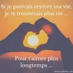 Si je pouvais revivre ma vie, je te trouverais plus tôt... Pour t'aimer plus longtemps... amour-poemes.com