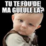 TU TE FOU DE
MA GUEULE LA?