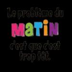 Le problème du Matin c'est que c'est trop tôt.