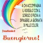 frasettando.it A CHI ACCOMPAGNA IL RISVEGLIO CON IL SORRISO E PROVA A DIPINGERE LA GIORNATA DI MILLE COLORI. Buongiorno!