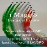 1 maggio Festa del Lavoro Per uccidere un uomo nonserve togliergli la vita basta togliergli il LAVORO