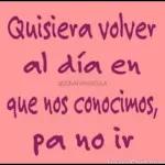 Quisiera volver al día en que nos conocimos, pa no ir