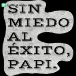 SIN MIEDO AL ÉXITO, PAPI.