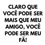 CLARO QUE VOCÊ PODE SER MAIS QUE MEU AMIGO, VOCÊ PODE SER MEU FÃ!