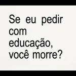 Se eu pedir com educação, você morre?