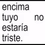 encima tuyo no estaría triste.