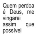 Quem perdoa é Deus, me vingarei assim que possível