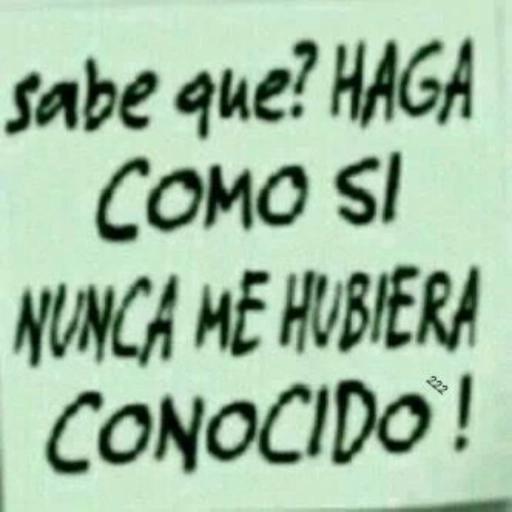 sabe que? HAGA COMO SI NUNCA ME HUBIERA CONOCIDO!