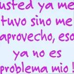 Usted ya me tuvo sino me aprovecho, eso ya no es problema mio!