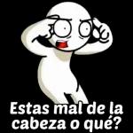 Estas mal de la cabeza o qué?