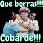 Que borras!!! PLESS YOU Cobarde!!!
