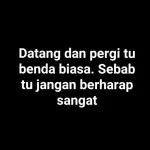 Datang dan pergi tu
benda biasa. Sebab
tu jangan berharap
sangat