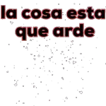 la cosa esta que arde