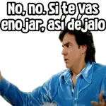 No, no. Si te vas a enojar, así déjalo