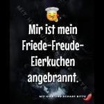 MIT HIMir ist meinFriede-Freude-Eierkuchenangebrannt.UNDTTEMIT HIRN UND SCHARF BITTE