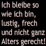 Ich bleibe so wie ich bin, lustig, frech und nicht ganz Alters gerecht!