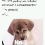 Yo El 24 ya después de haber cenado en 4 casas diferentes  -Ya cenaste?  -Yo: