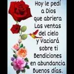 Hoy le pedí a Dios que abriera Las ventas del cielo y Vaciará sobre ti Bendiciones en abundancia Buenos días.