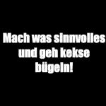 Mach was sinnvolles und geh kekse bügeln!