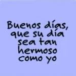 Buenos días, que su día sea tan hermoso como yo