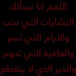 اللهم إنا نسألك
البشارات التي نحب
والأيام التي تسر
والعافية التي تدوم
والخير الذي لا ينقطع