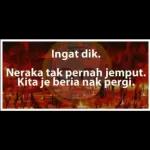 Ingat dik.
Neraka tak pernah jemput.
Kita je beria nak pergi.