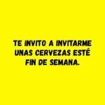 TE INVITO A INVITARME UNAS CERVEZAS ESTÉ FIN DE SEMANA.