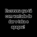 Escreveu que tá com vontade de dar o toba e apagou! 